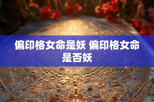 偏印格女命是妖 偏印格女命是否妖