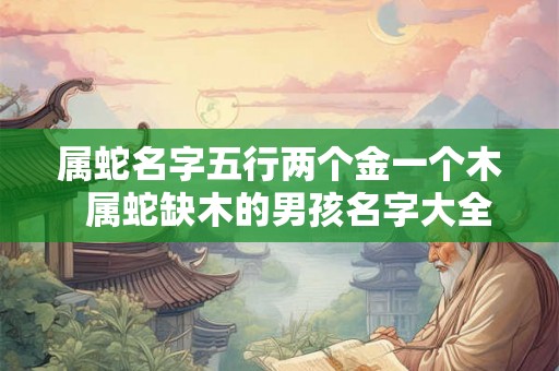 属蛇名字五行两个金一个木  属蛇缺木的男孩名字大全