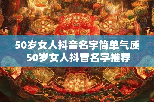 50岁女人抖音名字简单气质 50岁女人抖音名字推荐