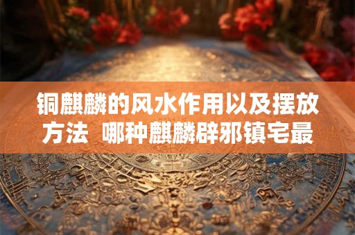 铜麒麟的风水作用以及摆放方法 哪种麒麟辟邪镇宅最强 铜麒麟的风水作用以及摆放方法 哪种麒麟辟邪镇宅最强