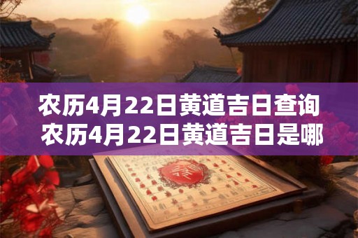 农历4月22日黄道吉日查询 农历4月22日黄道吉日是哪一天 农历4月22日黄道吉日查询 农历4月22日黄道吉日是哪一天