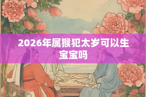2026年属猴犯太岁可以生宝宝吗