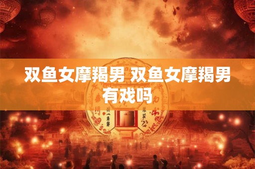 双鱼女摩羯男 双鱼女摩羯男有戏吗