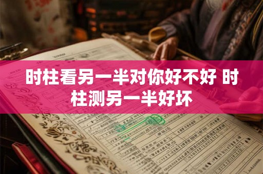 时柱看另一半对你好不好 时柱测另一半好坏