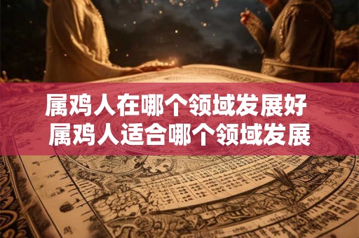 属鸡人在哪个领域发展好 属鸡人适合哪个领域发展