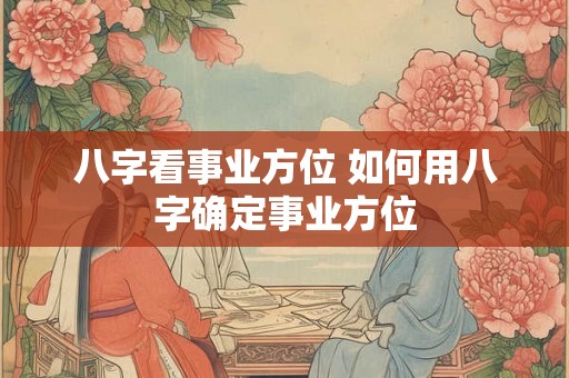 八字看事业方位 如何用八字确定事业方位
