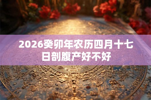 2026癸卯年农历四月十七日剖腹产好不好