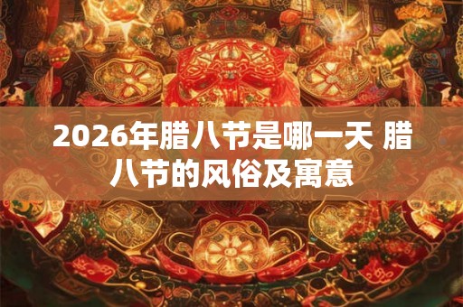 2026年腊八节是哪一天 腊八节的风俗及寓意