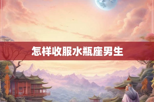 怎样收服水瓶座男生