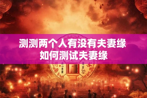 测测两个人有没有夫妻缘 如何测试夫妻缘