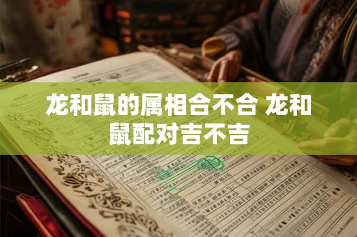 龙和鼠的属相合不合 龙和鼠配对吉不吉
