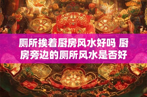厕所挨着厨房风水好吗 厨房旁边的厕所风水是否好