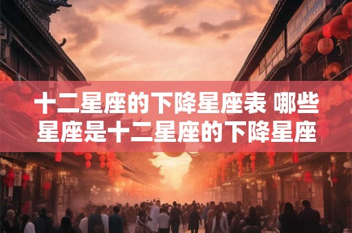 十二星座的下降星座表 哪些星座是十二星座的下降星座