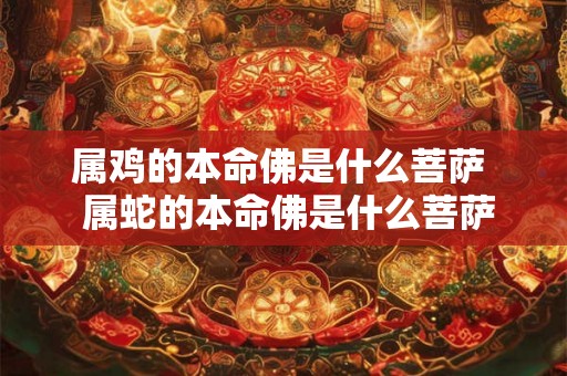属鸡的本命佛是什么菩萨  属蛇的本命佛是什么菩萨