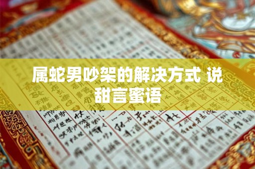 属蛇男吵架的解决方式 说甜言蜜语 属蛇男吵架的解决方式 说甜言蜜语