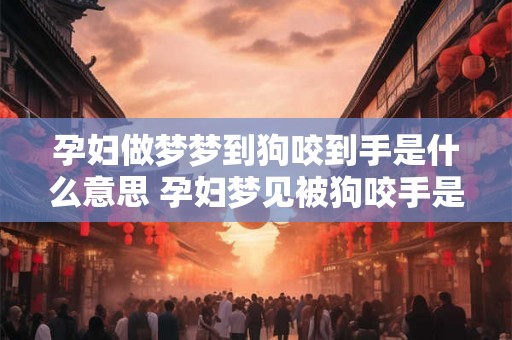 孕妇做梦梦到狗咬到手是什么意思 孕妇梦见被狗咬手是啥意思