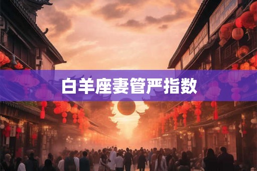 白羊座妻管严指数 白羊座妻管严指数