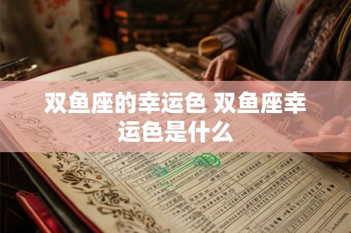 双鱼座的幸运色 双鱼座幸运色是什么 双鱼座的幸运色 双鱼座幸运色是什么