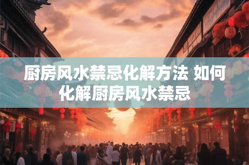 厨房风水禁忌化解方法 如何化解厨房风水禁忌