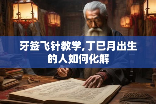 牙签飞针教学,丁巳月出生的人如何化解 牙签飞针教学,丁巳月出生的人如何化解