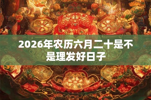 2026年农历六月二十是不是理发好日子