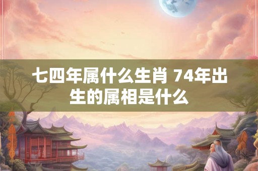 七四年属什么生肖 74年出生的属相是什么