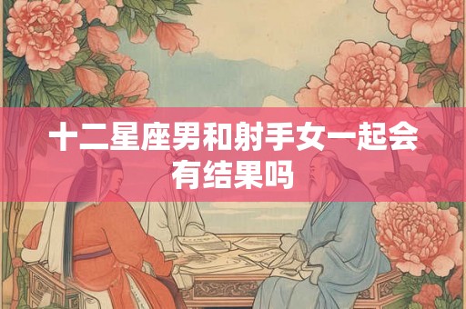 十二星座男和射手女一起会有结果吗