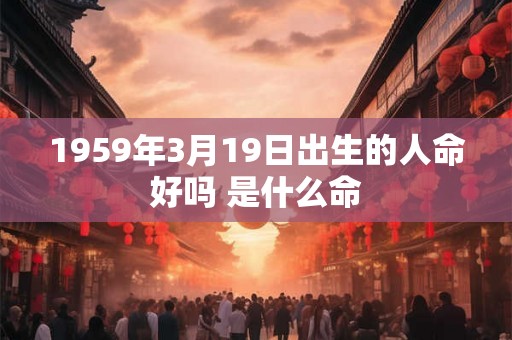 1959年3月19日出生的人命好吗 是什么命 1959年3月19日出生的人命好吗 是什么命