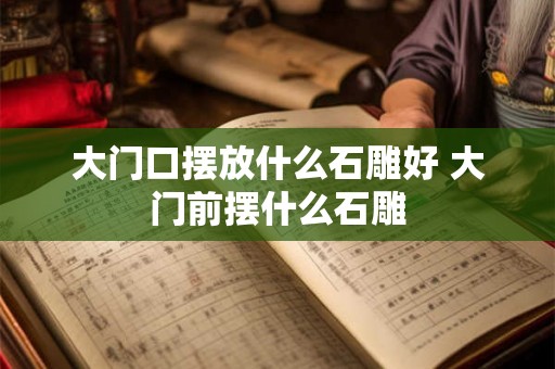 大门口摆放什么石雕好 大门前摆什么石雕