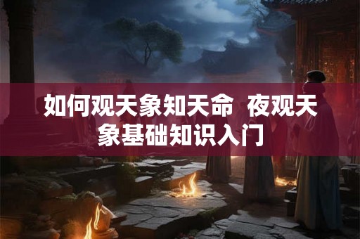 如何观天象知天命  夜观天象基础知识入门