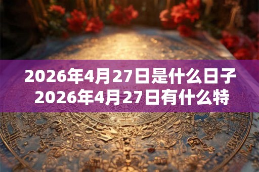 2026年4月27日是什么日子 2026年4月27日有什么特别的