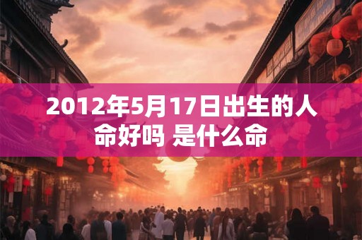 2012年5月17日出生的人命好吗 是什么命