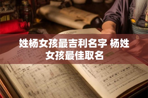 姓杨女孩最吉利名字 杨姓女孩最佳取名 姓杨女孩最吉利名字 杨姓女孩最佳取名