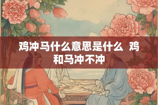 鸡冲马什么意思是什么  鸡和马冲不冲