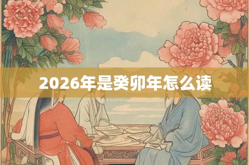 2026年是癸卯年怎么读