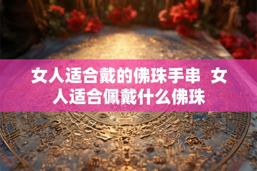 女人适合戴的佛珠手串  女人适合佩戴什么佛珠