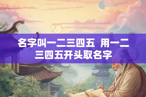 名字叫一二三四五  用一二三四五开头取名字