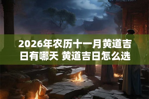 2026年农历十一月黄道吉日有哪天 黄道吉日怎么选 2026年农历十一月黄道吉日有哪天 黄道吉日怎么选