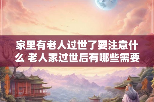 家里有老人过世了要注意什么 老人家过世后有哪些需要注意的事项 家里有老人过世了要注意什么 老人家过世后有哪些需要注意的事项