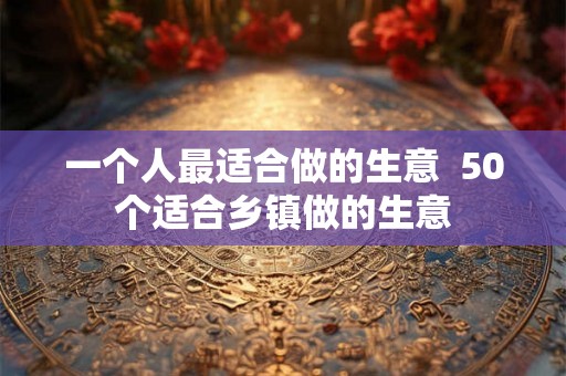 一个人最适合做的生意  50个适合乡镇做的生意