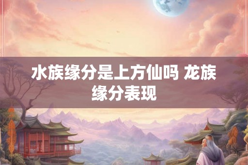 水族缘分是上方仙吗 龙族缘分表现