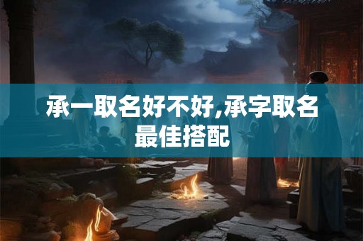 承一取名好不好,承字取名最佳搭配