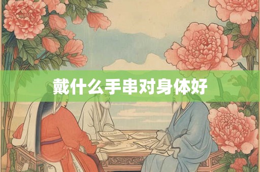 戴什么手串对身体好 戴什么手串对身体好