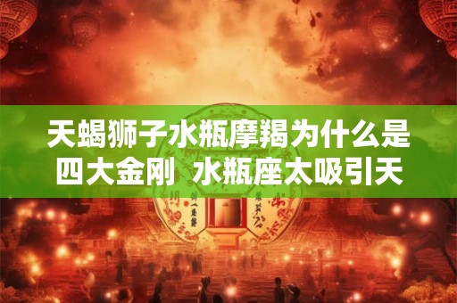 天蝎狮子水瓶摩羯为什么是四大金刚  水瓶座太吸引天蝎了