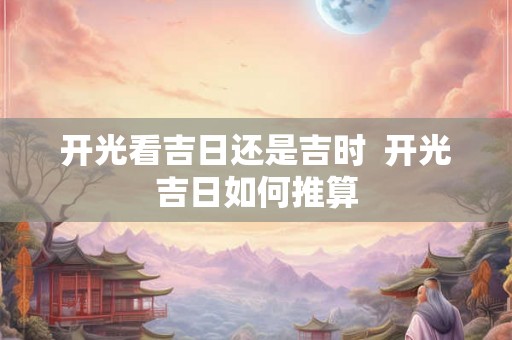 开光看吉日还是吉时  开光吉日如何推算