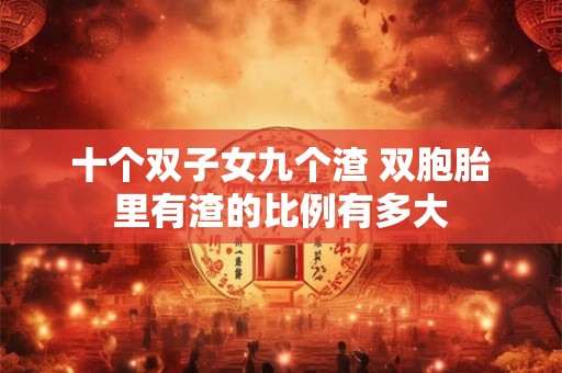 十个双子女九个渣 双胞胎里有渣的比例有多大