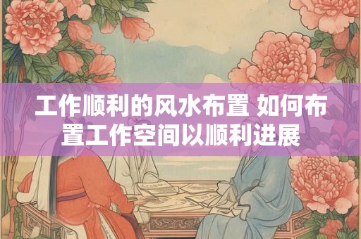 工作顺利的风水布置 如何布置工作空间以顺利进展