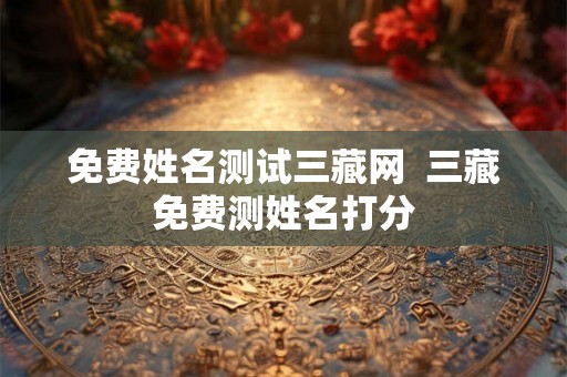 免费姓名测试三藏网 三藏免费测姓名打分 免费姓名测试三藏网 三藏免费测姓名打分