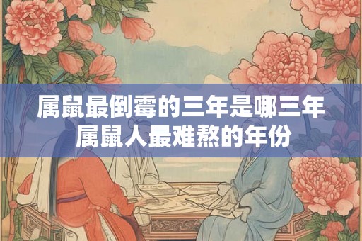 属鼠最倒霉的三年是哪三年 属鼠人最难熬的年份