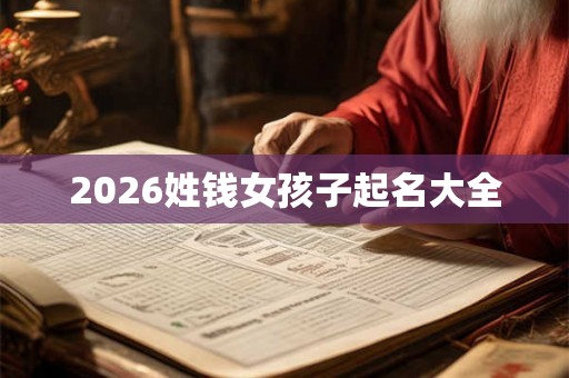 2026姓钱女孩子起名大全 2026姓钱女孩子起名大全